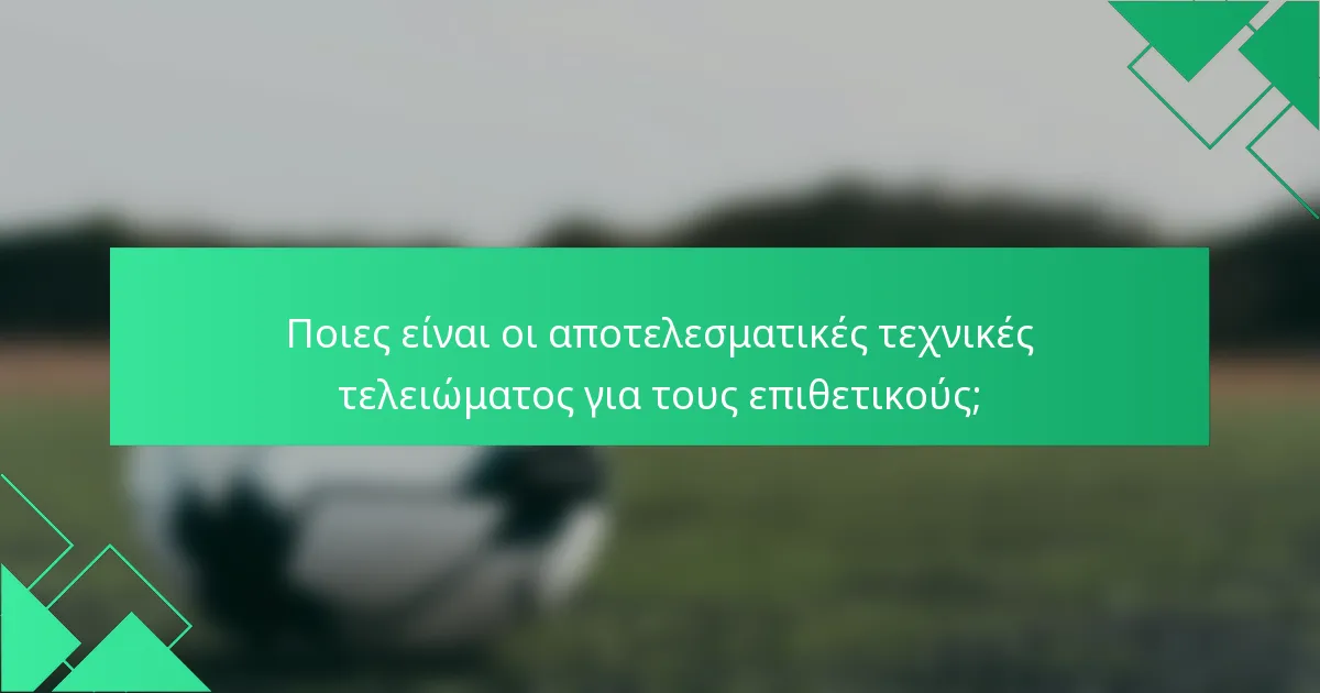 Ποιες είναι οι αποτελεσματικές τεχνικές τελειώματος για τους επιθετικούς;